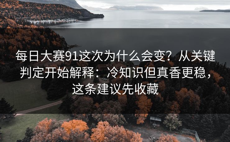 每日大赛91这次为什么会变?从关键判定开始解释:冷知识但真香更稳,这条建议先收藏
