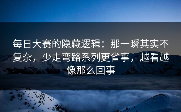 每日大赛的隐藏逻辑:那一瞬其实不复杂,少走弯路系列更省事,越看越像那么回事