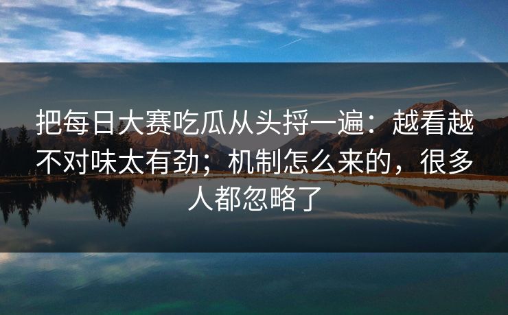 把每日大赛吃瓜从头捋一遍:越看越不对味太有劲;机制怎么来的,很多人都忽略了