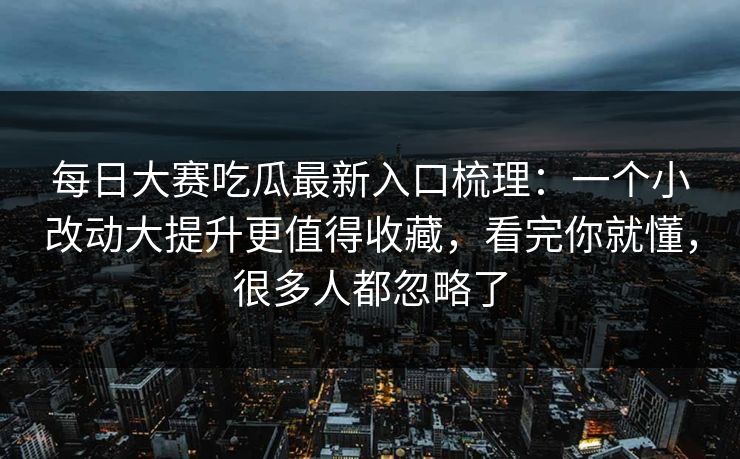 每日大赛吃瓜最新入口梳理:一个小改动大提升更值得收藏,看完你就懂,很多人都忽略了
