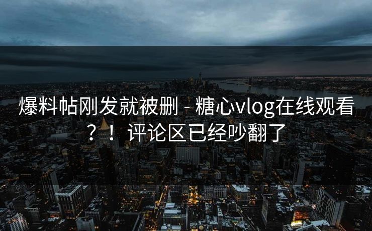 爆料帖刚发就被删 - 糖心vlog在线观看?!评论区已经吵翻了