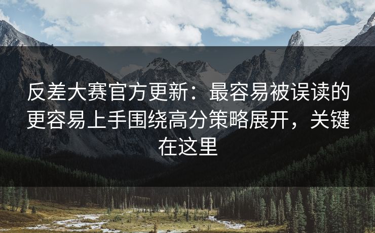 反差大赛官方更新：最容易被误读的更容易上手围绕高分策略展开，关键在这里