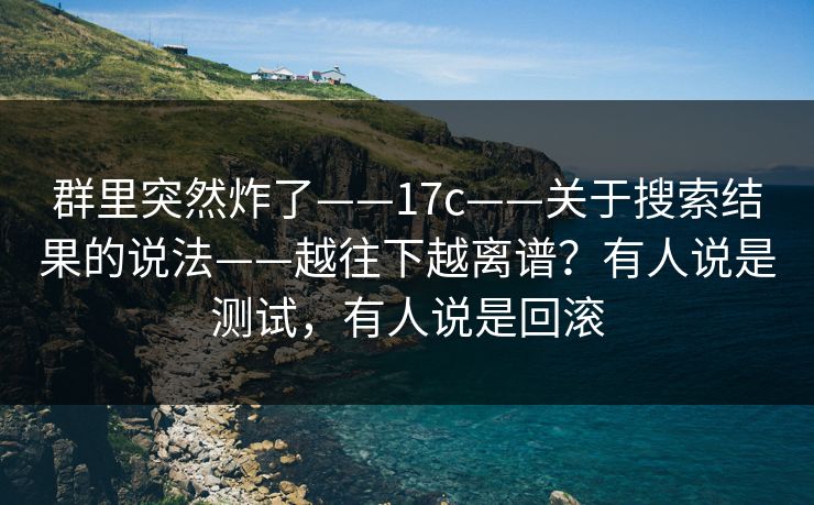 群里突然炸了——17c——关于搜索结果的说法——越往下越离谱?有人说是测试,有人说是回滚