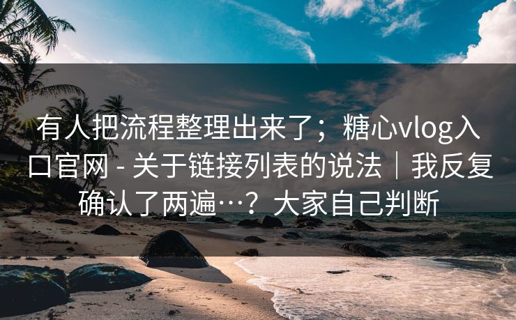 有人把流程整理出来了;糖心vlog入口官网 - 关于链接列表的说法|我反复确认了两遍…?大家自己判断