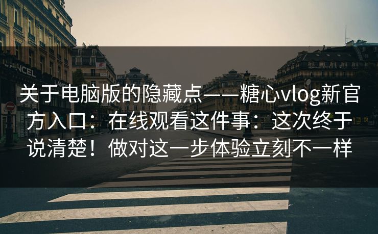 关于电脑版的隐藏点——糖心vlog新官方入口:在线观看这件事:这次终于说清楚!做对这一步体验立刻不一样