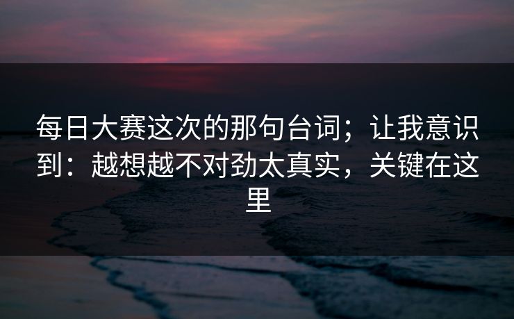 每日大赛这次的那句台词;让我意识到:越想越不对劲太真实,关键在这里