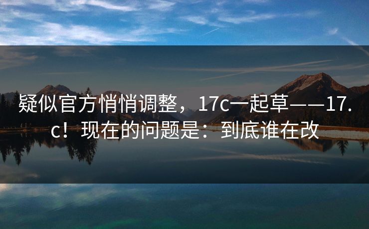 疑似官方悄悄调整,17c一起草——17.c!现在的问题是:到底谁在改