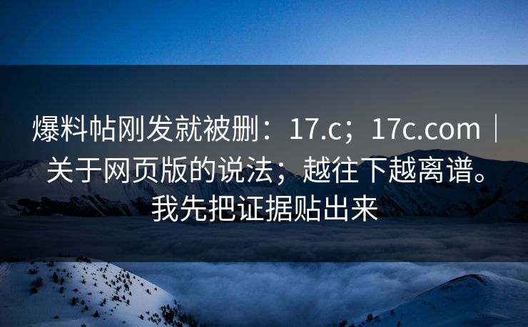 爆料帖刚发就被删:17.c;17c.com|关于网页版的说法;越往下越离谱。我先把证据贴出来 第1张 爆料帖刚发就被删:17.c;17c.com|关于网页版的说法;越往下越离谱。我先把证据贴出来 第1张