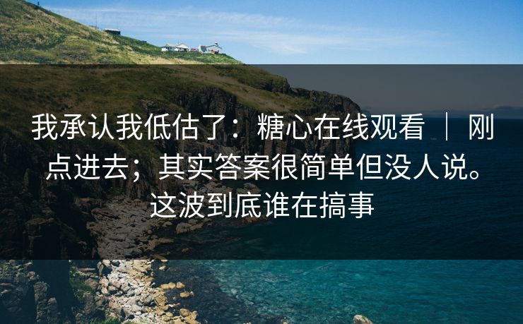 我承认我低估了:糖心在线观看 | 刚点进去;其实答案很简单但没人说。这波到底谁在搞事