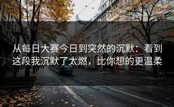从每日大赛今日到突然的沉默:看到这段我沉默了太燃,比你想的更温柔