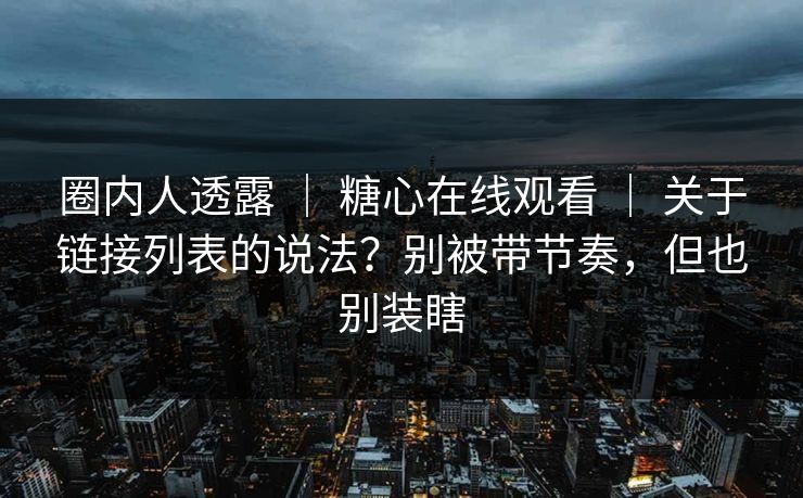圈内人透露 | 糖心在线观看 | 关于链接列表的说法?别被带节奏,但也别装瞎