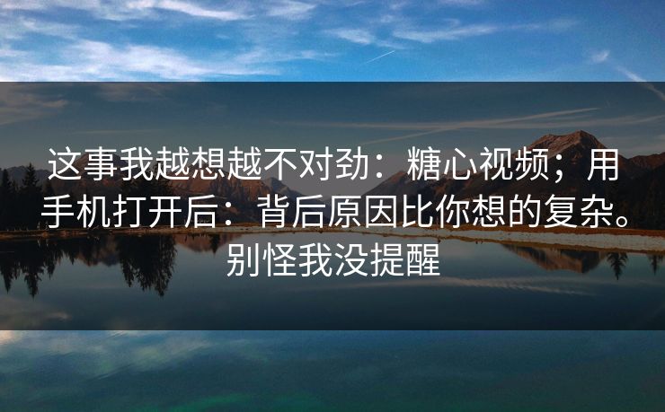 这事我越想越不对劲:糖心视频;用手机打开后:背后原因比你想的复杂。别怪我没提醒